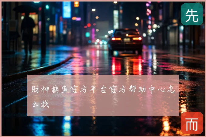 财神捕鱼官方平台官方帮助中心怎么找