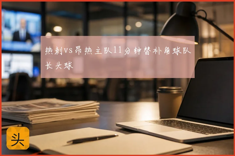 热刺vs昂热主队11分钟替补角球队长头球