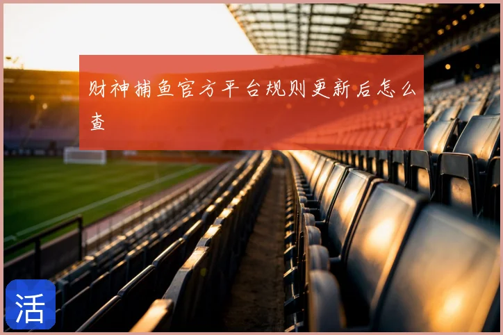 财神捕鱼官方平台规则更新后怎么查