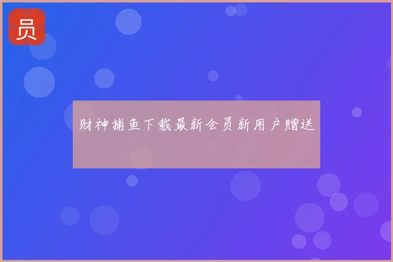 财神捕鱼下载最新会员新用户赠送
