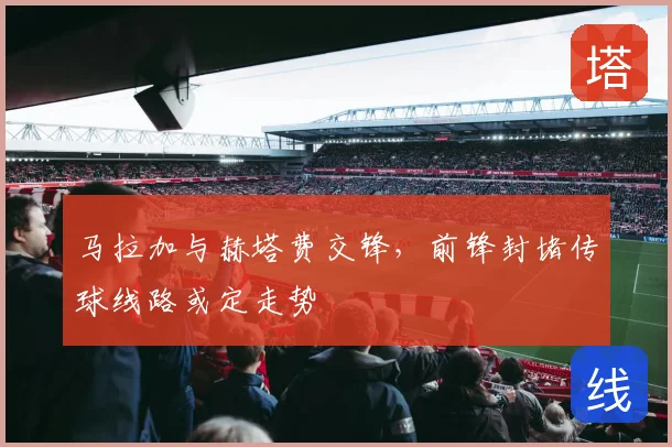 马拉加与赫塔费交锋,前锋封堵传球线路或定走势