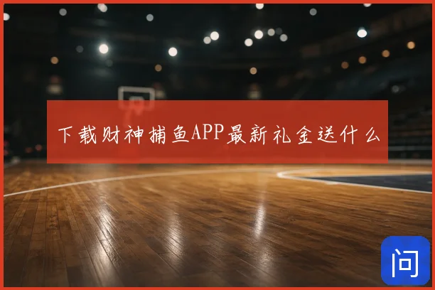下载财神捕鱼APP最新礼金送什么