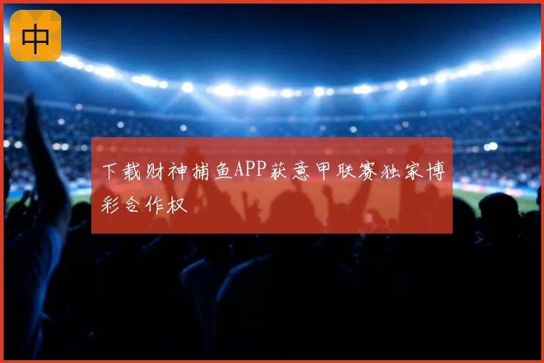 下载财神捕鱼APP获意甲联赛独家博彩合作权