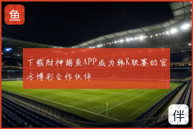 下载财神捕鱼APP成为韩K联赛的官方博彩合作伙伴