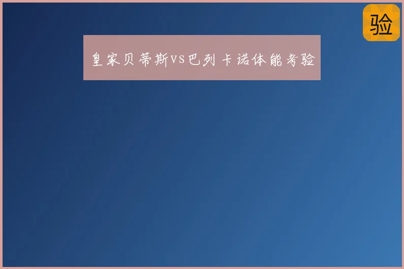 皇家贝蒂斯vs巴列卡诺体能考验