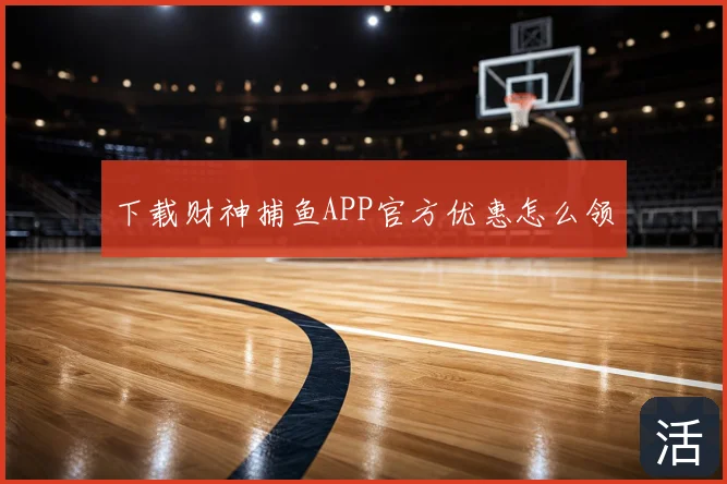 下载财神捕鱼APP官方优惠怎么领