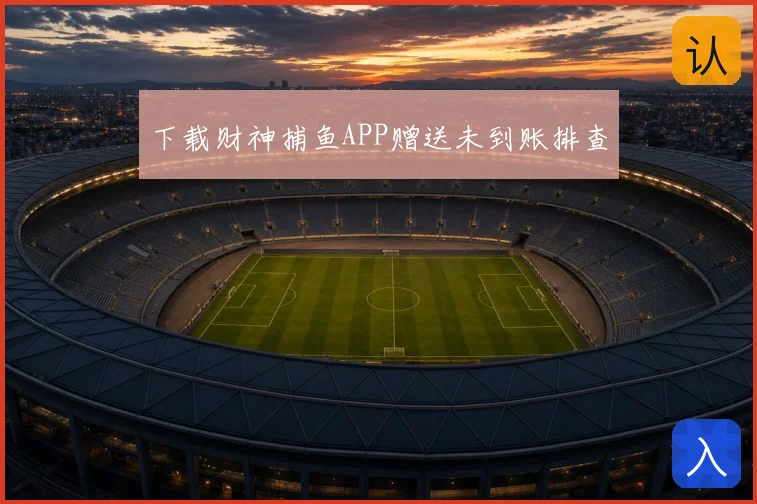 下载财神捕鱼APP赠送未到账排查